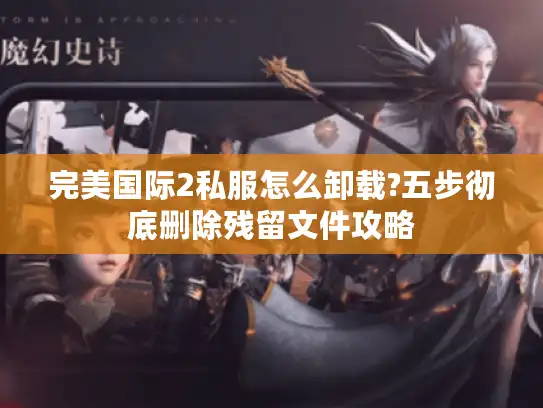 完美国际2私服怎么卸载?五步彻底删除残留文件攻略