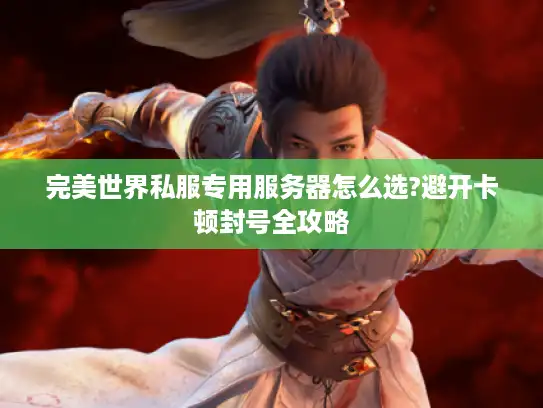 完美世界私服专用服务器怎么选?避开卡顿封号全攻略