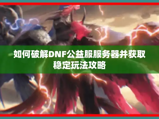如何破解DNF公益服服务器并获取稳定玩法攻略