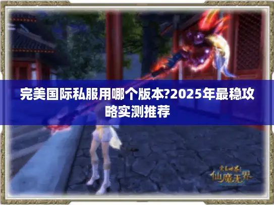 完美国际私服用哪个版本?2025年最稳攻略实测推荐