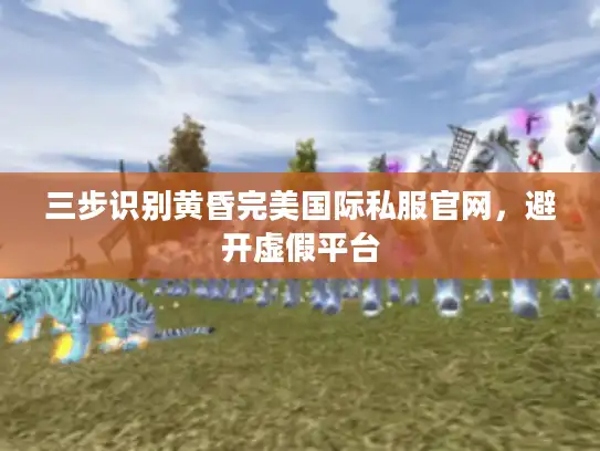 三步识别黄昏完美国际私服官网，避开虚假平台