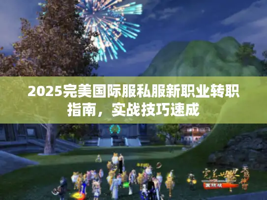2025完美国际服私服新职业转职指南，实战技巧速成