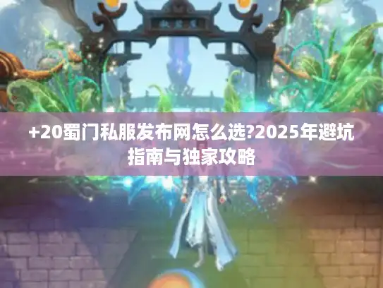 +20蜀门私服发布网怎么选?2025年避坑指南与独家攻略