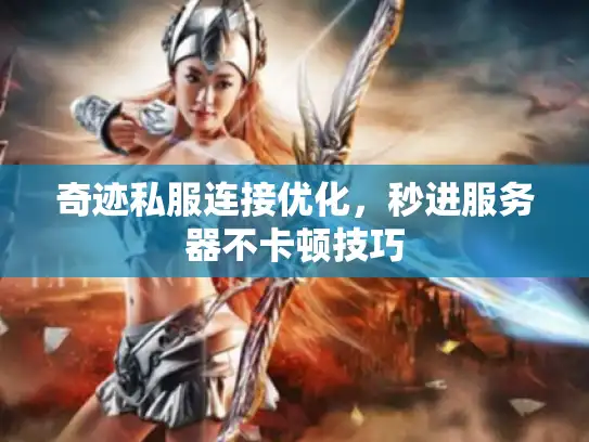 奇迹私服连接优化，秒进服务器不卡顿技巧