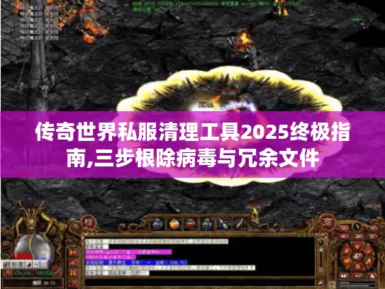传奇世界私服清理工具2025终极指南,三步根除病毒与冗余文件