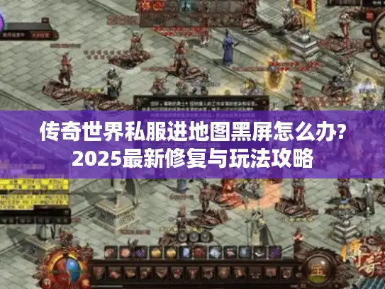 传奇世界私服进地图黑屏怎么办?2025最新修复与玩法攻略