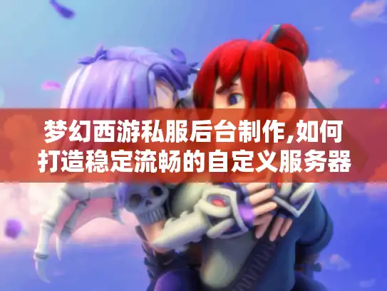 梦幻西游私服后台制作,如何打造稳定流畅的自定义服务器?