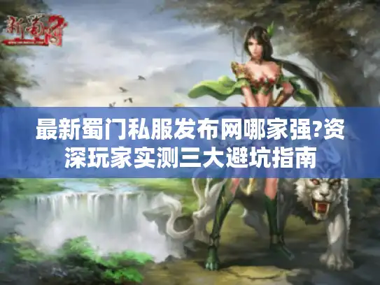 最新蜀门私服发布网哪家强?资深玩家实测三大避坑指南