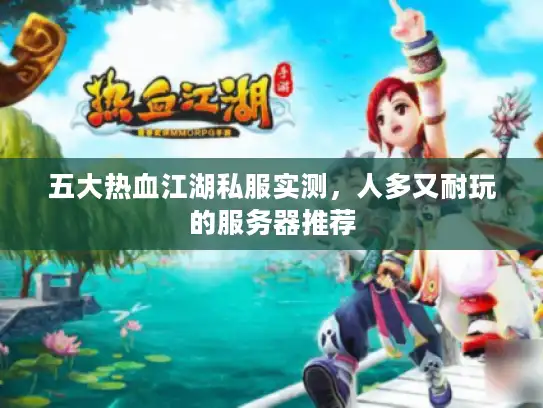 五大热血江湖私服实测，人多又耐玩的服务器推荐