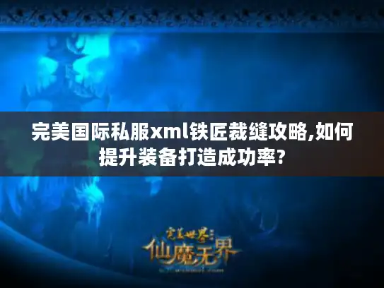完美国际私服xml铁匠裁缝攻略,如何提升装备打造成功率?