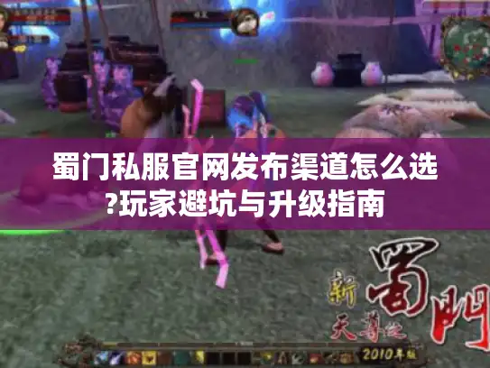 蜀门私服官网发布渠道怎么选?玩家避坑与升级指南