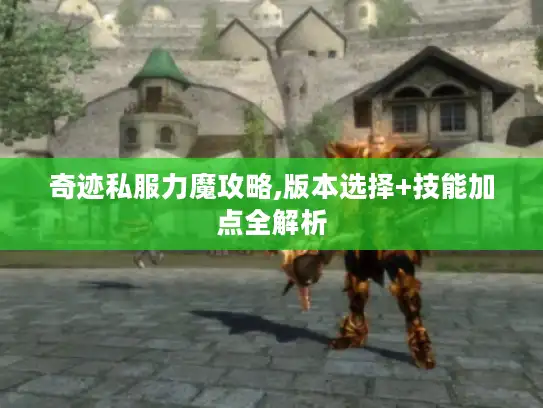 奇迹私服力魔攻略,版本选择+技能加点全解析