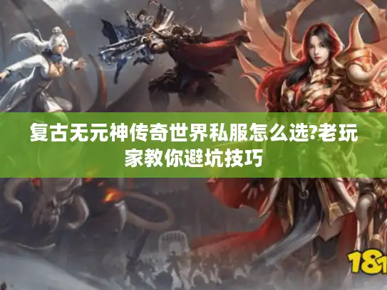 复古无元神传奇世界私服怎么选?老玩家教你避坑技巧