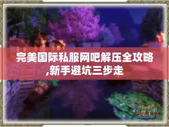 完美国际私服网吧解压全攻略,新手避坑三步走