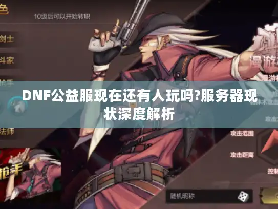 DNF公益服现在还有人玩吗?服务器现状深度解析 DNF公益服现在还有人玩吗?服务器现状深度解析