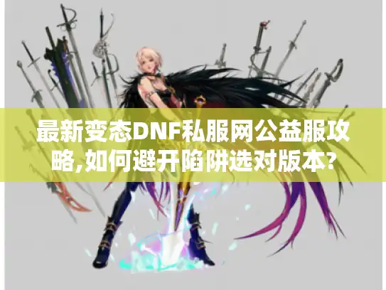 最新变态DNF私服网公益服攻略,如何避开陷阱选对版本?