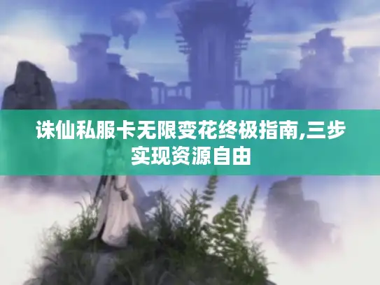 诛仙私服卡无限变花终极指南,三步实现资源自由