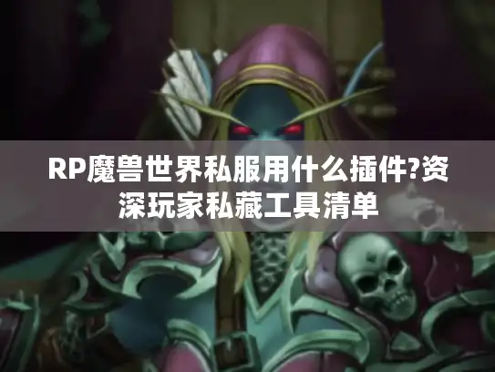 RP魔兽世界私服用什么插件?资深玩家私藏工具清单