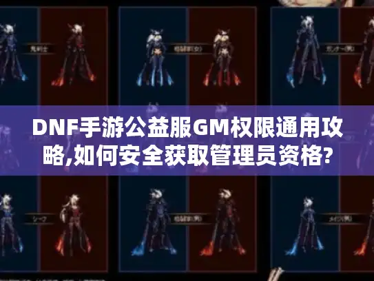 DNF手游公益服GM权限通用攻略,如何安全获取管理员资格?
