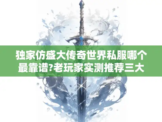 独家仿盛大传奇世界私服哪个最靠谱?老玩家实测推荐三大硬核版本