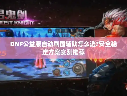 DNF公益服自动刷图辅助怎么选?安全稳定方案实测推荐