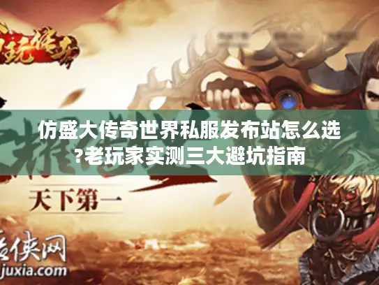 仿盛大传奇世界私服发布站怎么选?老玩家实测三大避坑指南