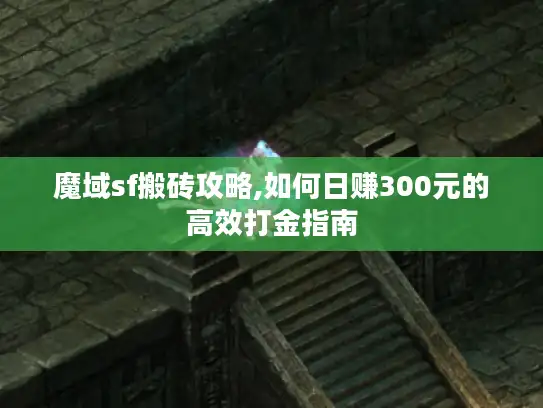 魔域sf搬砖攻略,如何日赚300元的高效打金指南