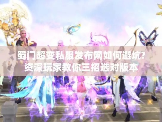 蜀门超变私服发布网如何避坑?资深玩家教你三招选对版本
