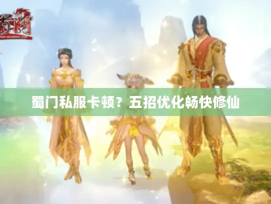 蜀门私服卡顿？五招优化畅快修仙