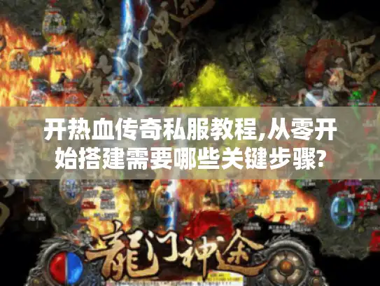 开热血传奇私服教程,从零开始搭建需要哪些关键步骤?