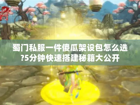 蜀门私服一件傻瓜架设包怎么选?5分钟快速搭建秘籍大公开