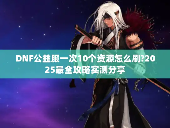 DNF公益服一次10个资源怎么刷?2025最全攻略实测分享 DNF公益服一次10个资源怎么刷?2025最全攻略实测分享
