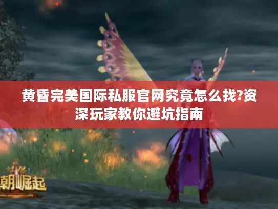 黄昏完美国际私服官网究竟怎么找?资深玩家教你避坑指南