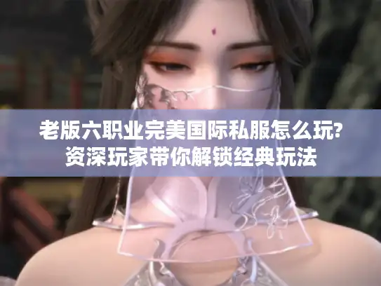 老版六职业完美国际私服怎么玩?资深玩家带你解锁经典玩法