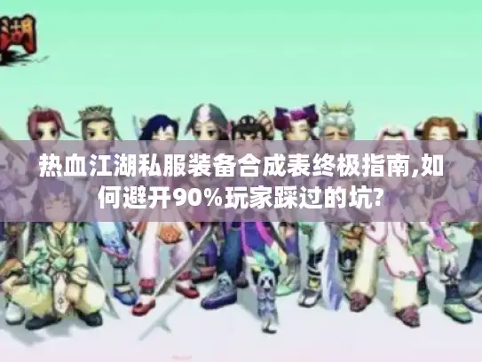 热血江湖私服装备合成表终极指南,如何避开90%玩家踩过的坑?