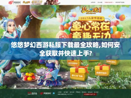 悠悠梦幻西游私服下载最全攻略,如何安全获取并快速上手?