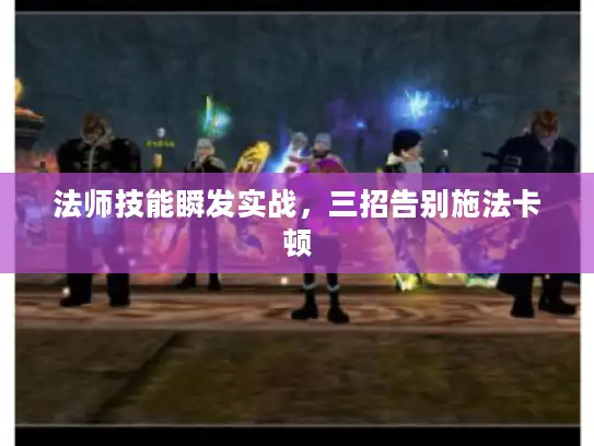 法师技能瞬发实战，三招告别施法卡顿