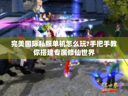 完美国际私服单机怎么玩?手把手教你搭建专属修仙世界
