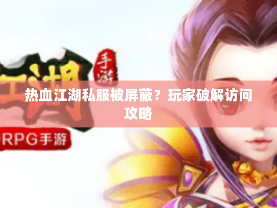 热血江湖私服被屏蔽？玩家破解访问攻略