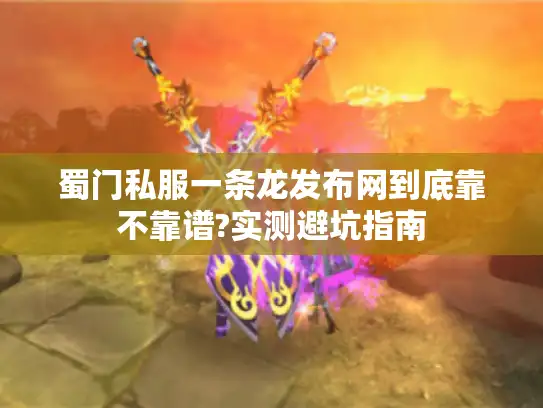 蜀门私服一条龙发布网到底靠不靠谱?实测避坑指南