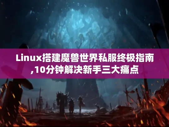 Linux搭建魔兽世界私服终极指南,10分钟解决新手三大痛点