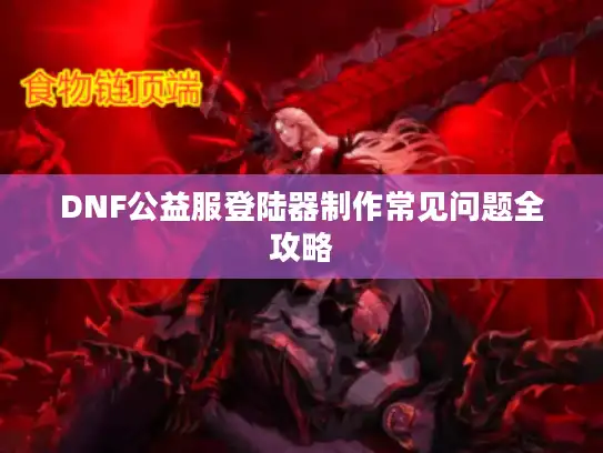 DNF公益服登陆器制作常见问题全攻略