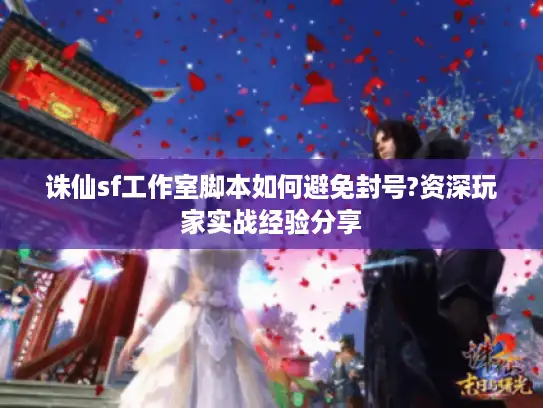 诛仙sf工作室脚本如何避免封号?资深玩家实战经验分享