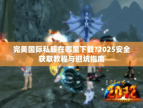 完美国际私服在哪里下载?2025安全获取教程与避坑指南