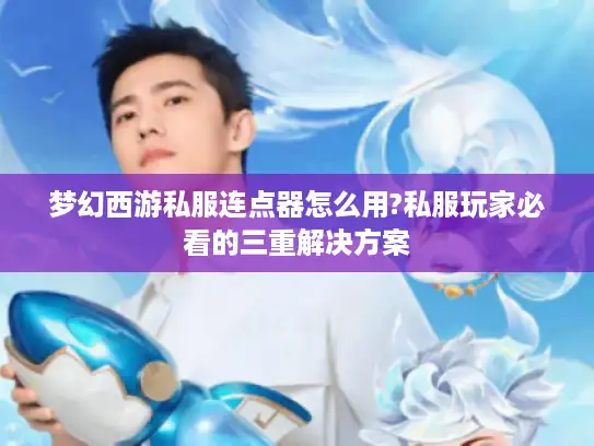 梦幻西游私服连点器怎么用?私服玩家必看的三重解决方案 梦幻西游私服连点器怎么用?私服玩家必看的三重解决方案