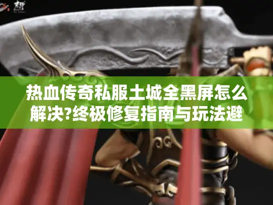 热血传奇私服土城全黑屏怎么解决?终极修复指南与玩法避坑 热血传奇私服土城全黑屏怎么解决?终极修复指南与玩法避坑
