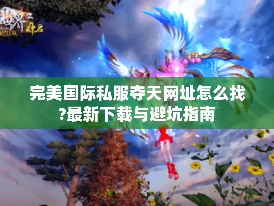 完美国际私服夺天网址怎么找?最新下载与避坑指南 完美国际私服夺天网址怎么找?最新下载与避坑指南