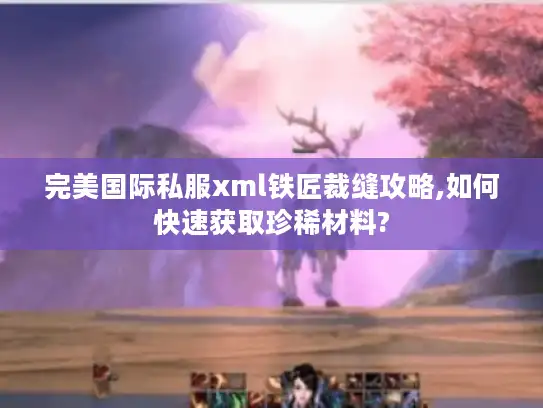 完美国际私服xml铁匠裁缝攻略,如何快速获取珍稀材料?