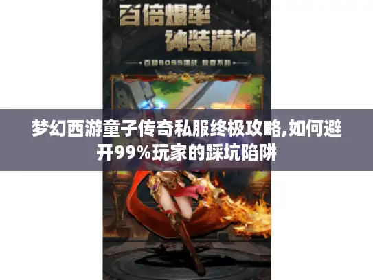 梦幻西游童子传奇私服终极攻略,如何避开99%玩家的踩坑陷阱
