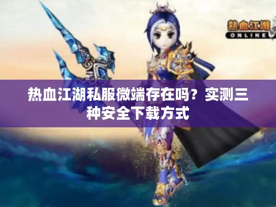 热血江湖私服微端存在吗?实测三种安全下载方式 热血江湖私服微端存在吗?实测三种安全下载方式